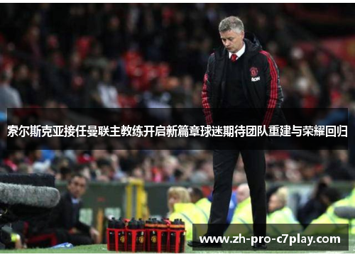 索尔斯克亚接任曼联主教练开启新篇章球迷期待团队重建与荣耀回归