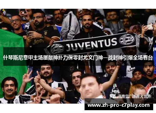 什琴斯尼意甲主场屡献神扑力保零封尤文门神一战封神引爆全场看台