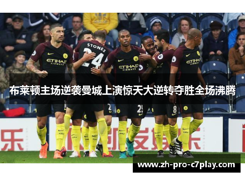 布莱顿主场逆袭曼城上演惊天大逆转夺胜全场沸腾