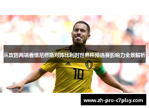 从攻防两端看维尼修斯对阵比利时世界杯预选赛影响力全景解析